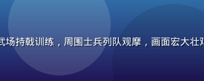 古代军营场景复原图，武将在演武场持戟训练，周围士兵列队观摩，画面宏大壮观，与黄游下戟的演武场景相呼应